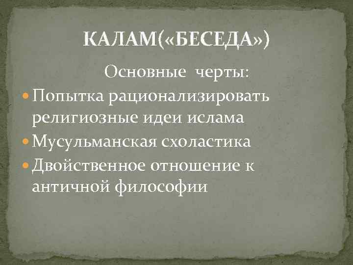 КАЛАМ( «БЕСЕДА» ) Основные черты: Попытка рационализировать религиозные идеи ислама Мусульманская схоластика Двойственное отношение