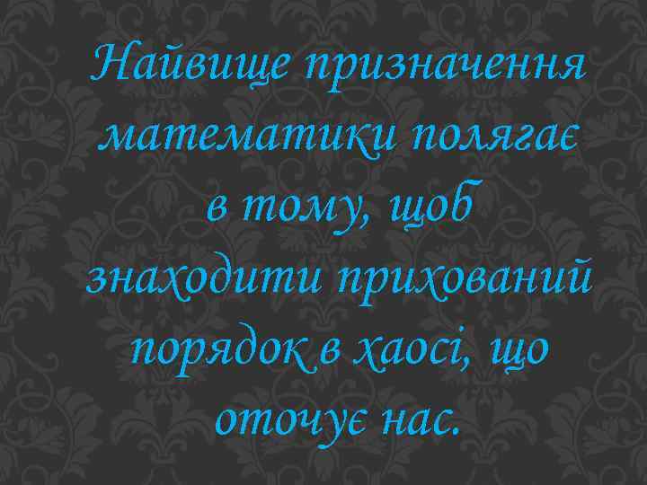 Найвище призначення математики полягає в тому, щоб знаходити прихований порядок в хаосі, що оточує