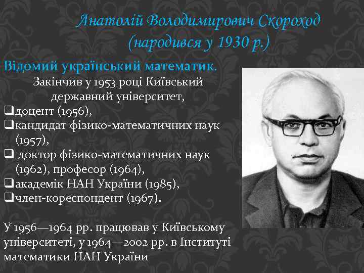 Анатолій Володимирович Скороход (народився у 1930 р. ) Відомий український математик. Закінчив у 1953