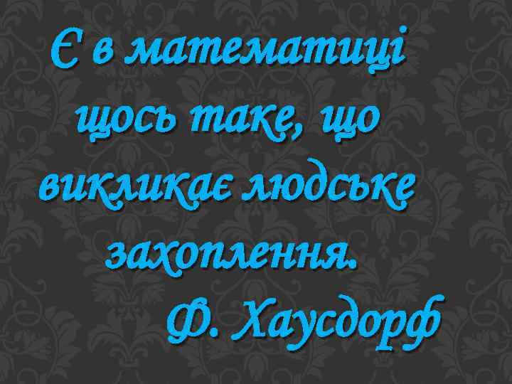 Є в математиці щось таке, що викликає людське захоплення. Ф. Хаусдорф 