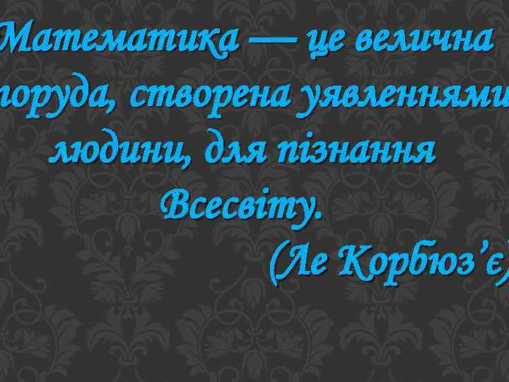 Математика — це велична поруда, створена уявленнями людини, для пізнання Всесвіту. (Ле Корбюз’є) 