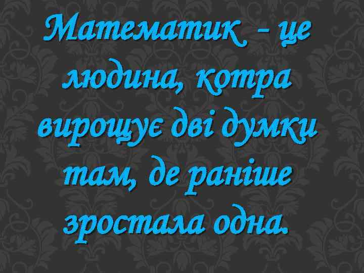 Математик - це людина, котра вирощує дві думки там, де раніше зростала одна. 