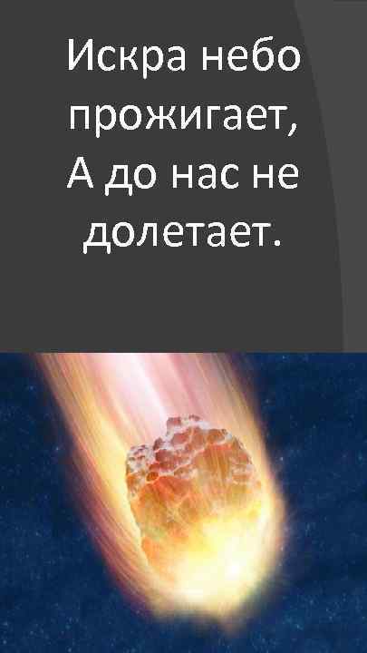 Искра небо прожигает, А до нас не долетает. 