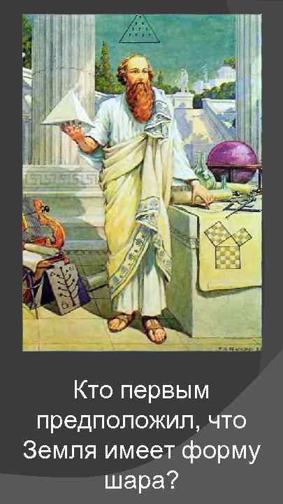 Кто первым предположил, что Земля имеет форму шара? 