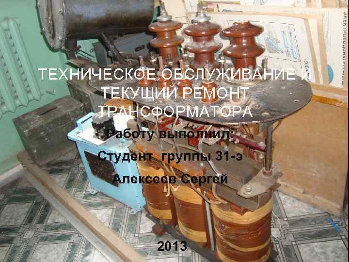 ТЕХНИЧЕСКОЕ ОБСЛУЖИВАНИЕ И ТЕКУЩИЙ РЕМОНТ ТРАНСФОРМАТОРА Работу выполнил: Студент группы 31 -э Алексеев Сергей