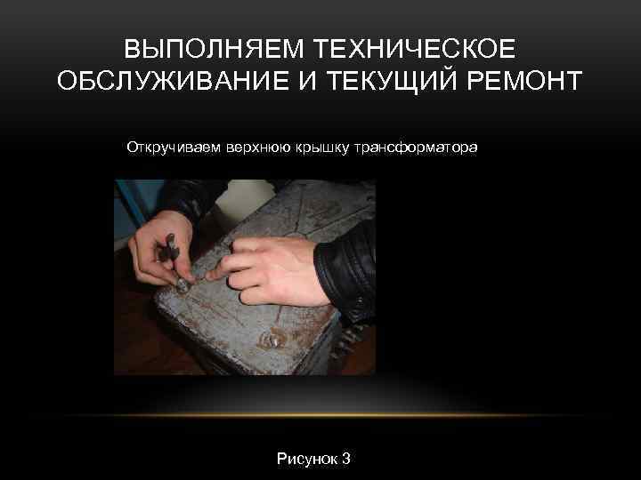 ВЫПОЛНЯЕМ ТЕХНИЧЕСКОЕ ОБСЛУЖИВАНИЕ И ТЕКУЩИЙ РЕМОНТ Откручиваем верхнюю крышку трансформатора Рисунок 3 