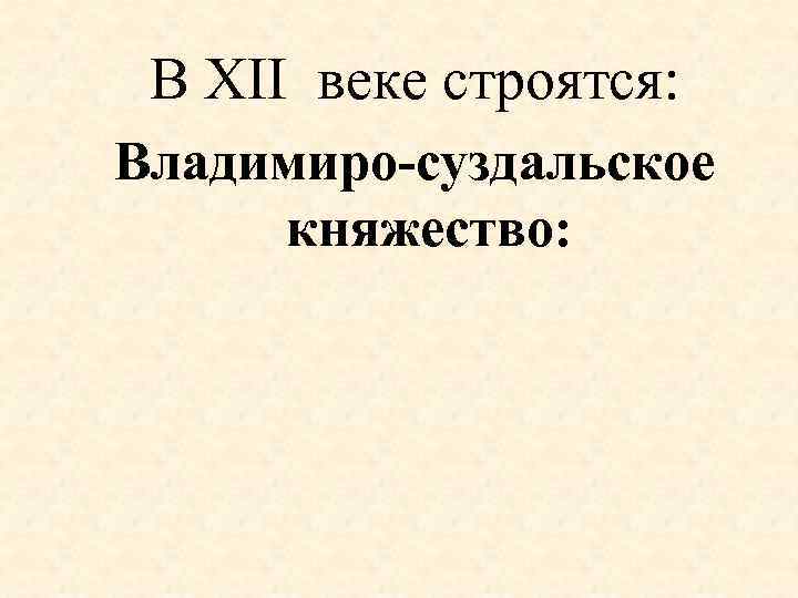 В XII веке строятся: Владимиро-суздальское княжество: 