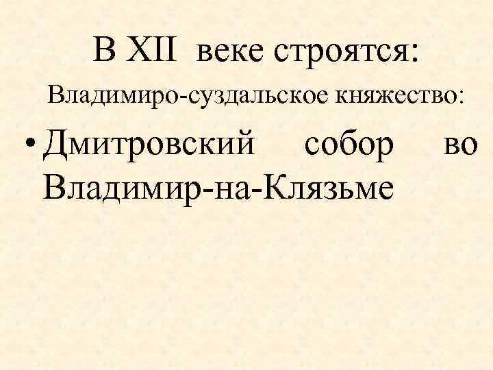 В XII веке строятся: Владимиро-суздальское княжество: • Дмитровский собор Владимир-на-Клязьме во 