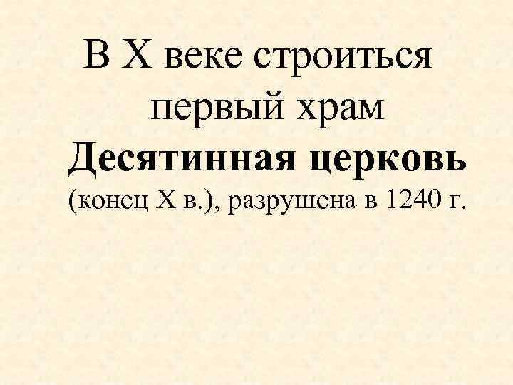 В X веке строиться первый храм Десятинная церковь (конец X в. ), разрушена в