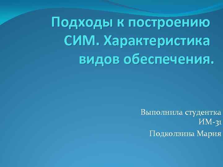 Подходы к построению СИМ. Характеристика видов обеспечения. Выполнила студентка ИМ-31 Подколзина Мария 