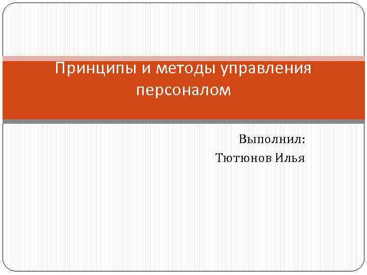 Принципы и методы управления персоналом Выполнил: Тютюнов Илья 