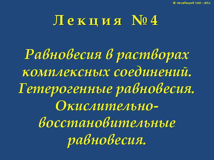 © Негребецкий 1995 – 2016 Лекция № 4 Равновесия в растворах комплексных соединений. Гетерогенные