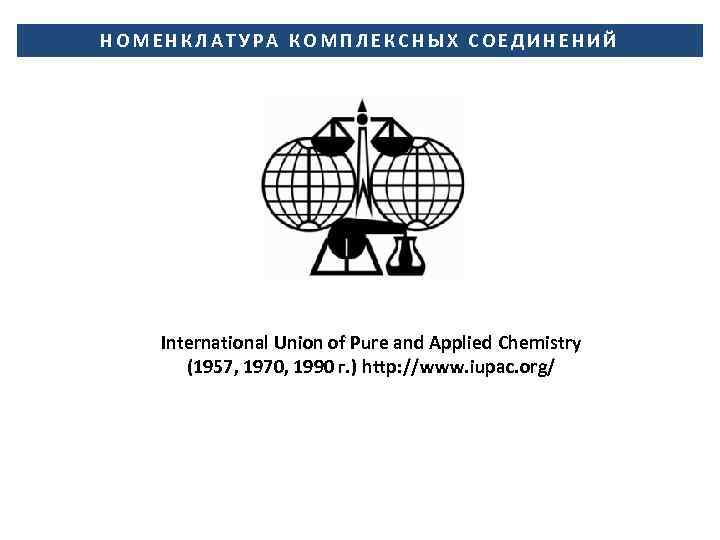 НОМЕНКЛАТУРА КОМПЛЕКСНЫХ СОЕДИНЕНИЙ International Union of Pure and Applied Chemistry (1957, 1970, 1990 г.