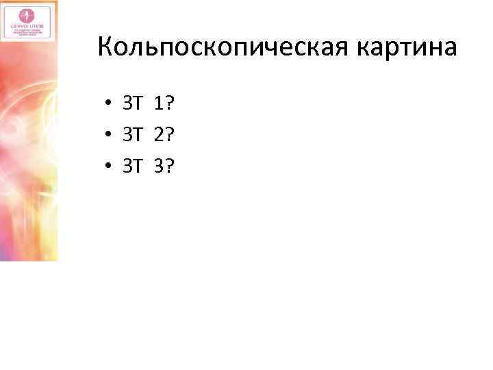 Кольпоскопическая картина • ЗТ 1? • ЗТ 2? • ЗТ 3? 
