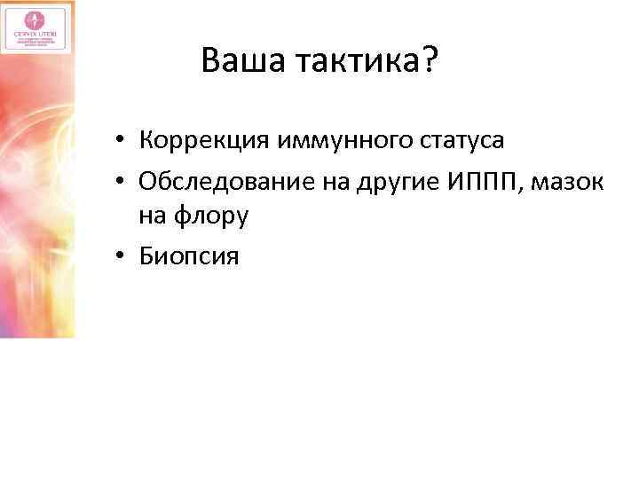 Ваша тактика? • Коррекция иммунного статуса • Обследование на другие ИППП, мазок на флору