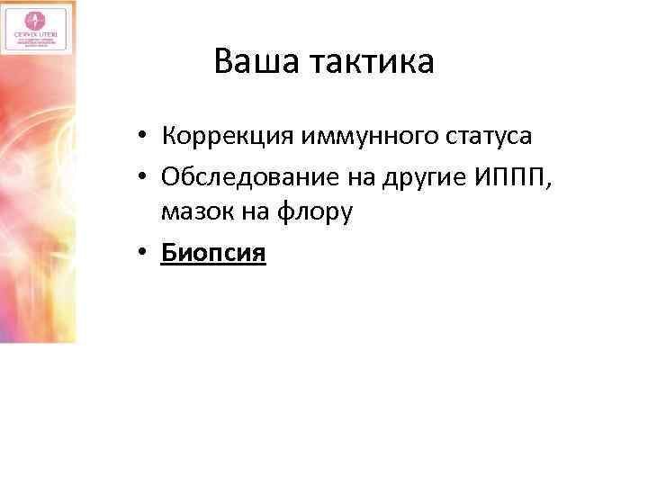 Ваша тактика • Коррекция иммунного статуса • Обследование на другие ИППП, мазок на флору