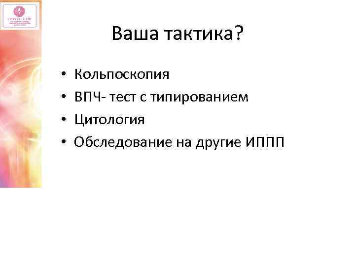 Ваша тактика? • • Кольпоскопия ВПЧ- тест с типированием Цитология Обследование на другие ИППП