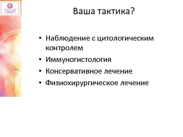 Ваша тактика? • Наблюдение с цитологическим контролем • Иммуногистология • Консервативное лечение • Физиохирургическое