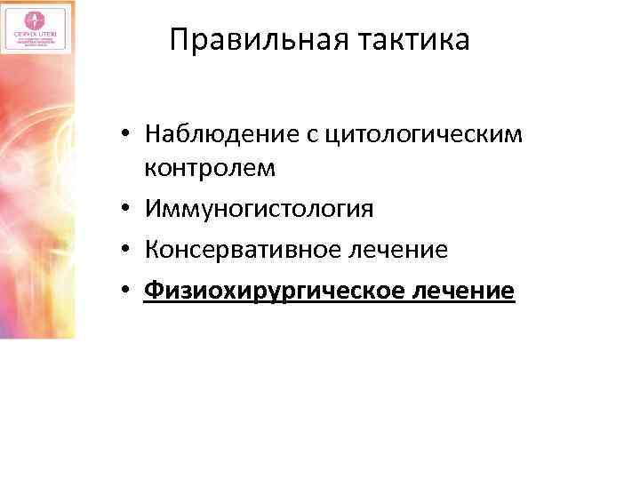 Правильная тактика • Наблюдение с цитологическим контролем • Иммуногистология • Консервативное лечение • Физиохирургическое
