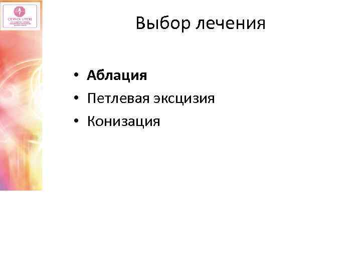 Выбор лечения • Аблация • Петлевая эксцизия • Конизация 