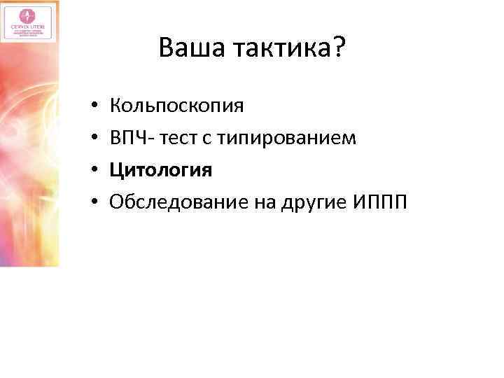 Ваша тактика? • • Кольпоскопия ВПЧ- тест с типированием Цитология Обследование на другие ИППП