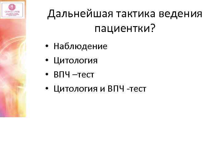 Дальнейшая тактика ведения пациентки? • • Наблюдение Цитология ВПЧ –тест Цитология и ВПЧ -тест