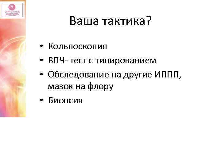 Ваша тактика? • Кольпоскопия • ВПЧ- тест с типированием • Обследование на другие ИППП,