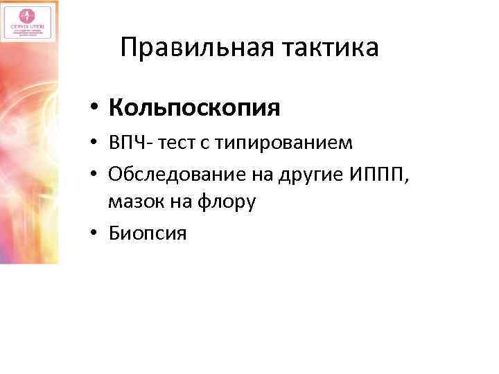 Правильная тактика • Кольпоскопия • ВПЧ- тест с типированием • Обследование на другие ИППП,
