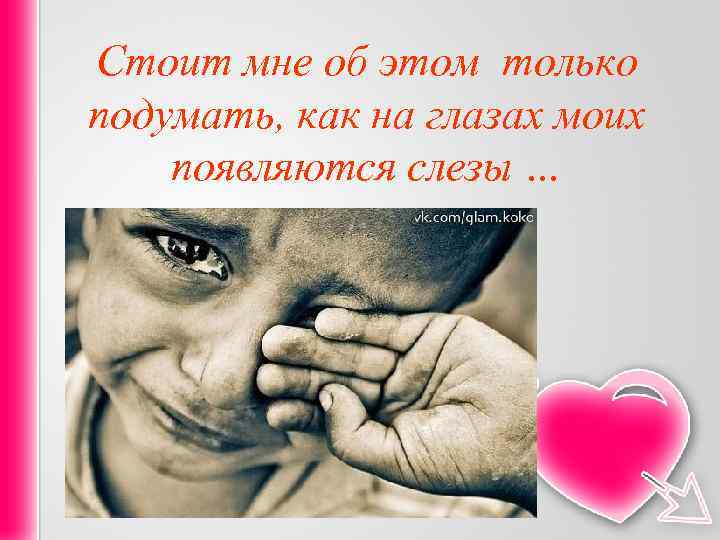 Стоит мне об этом только подумать, как на глазах моих появляются слезы … 