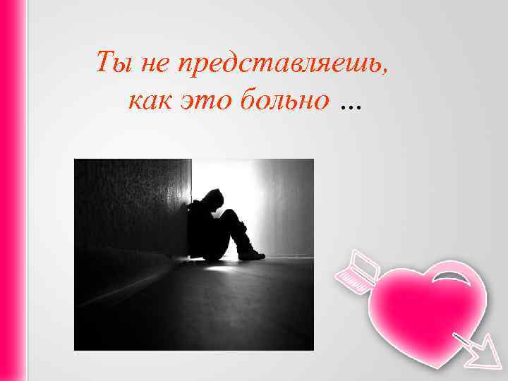 Ты не представляешь, как это больно … 