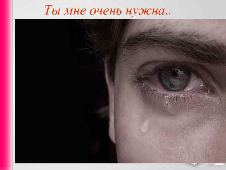 Ты мне очень нужна. . 