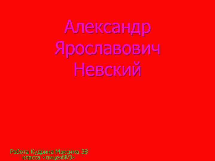 Александр Ярославович Невский Работа Кудрина Максима 3 В класса «лицея№ 3» 