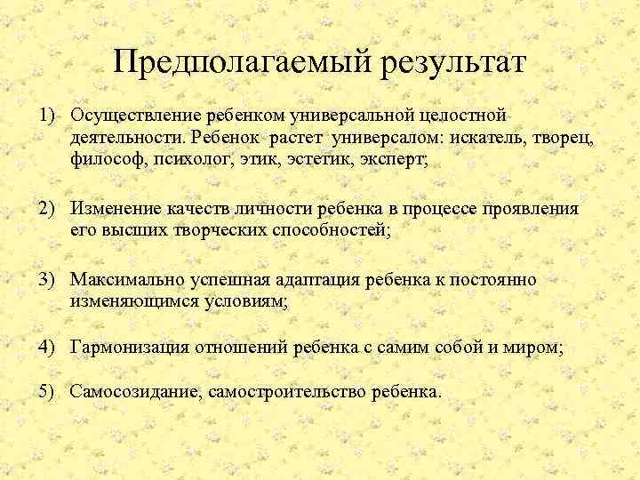 Предполагаемый результат 1) Осуществление ребенком универсальной целостной деятельности. Ребенок растет универсалом: искатель, творец, философ,