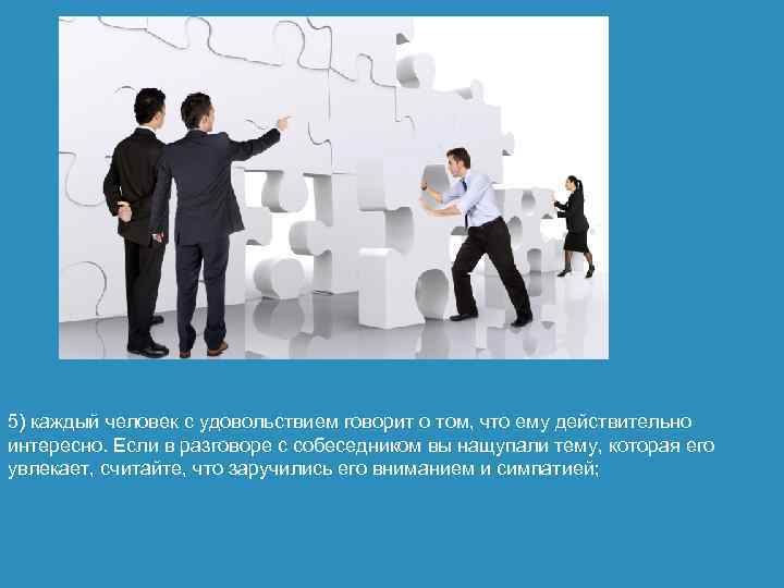 5) каждый человек с удовольствием говорит о том, что ему действительно интересно. Если в