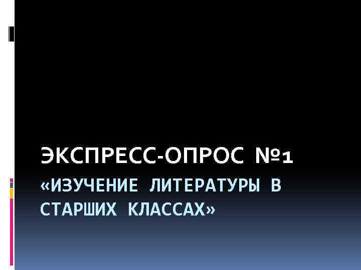 ЭКСПРЕСС-ОПРОС № 1 «ИЗУЧЕНИЕ ЛИТЕРАТУРЫ В СТАРШИХ КЛАССАХ» 