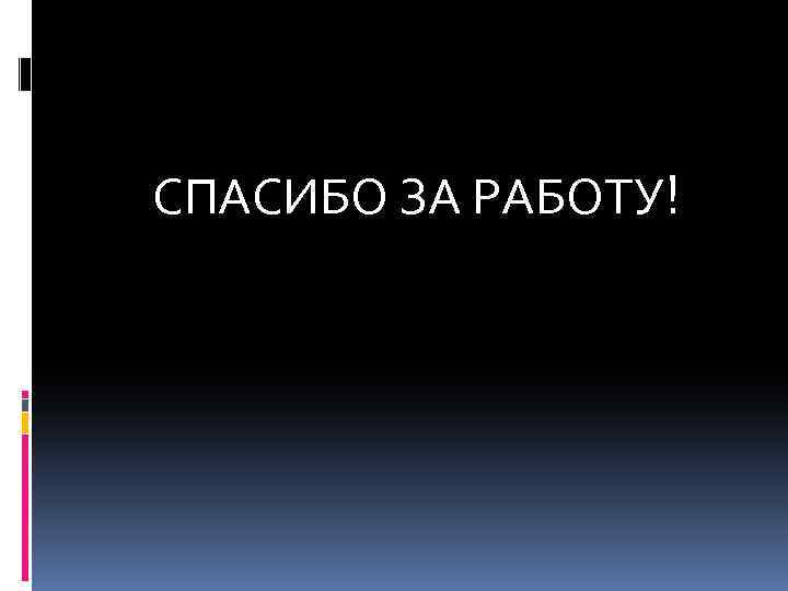 СПАСИБО ЗА РАБОТУ! 