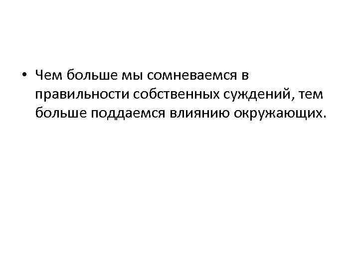  • Чем больше мы сомневаемся в правильности собственных суждений, тем больше поддаемся влиянию