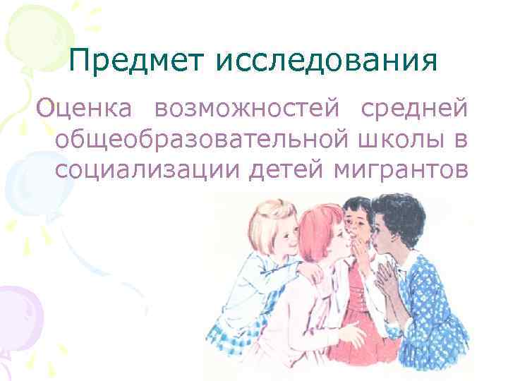 Предмет исследования Оценка возможностей средней общеобразовательной школы в социализации детей мигрантов 