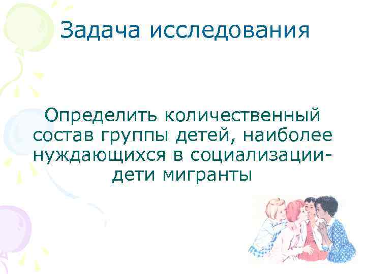 Задача исследования Определить количественный состав группы детей, наиболее нуждающихся в социализациидети мигранты 