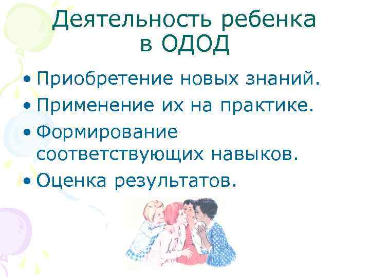 Деятельность ребенка в ОДОД • Приобретение новых знаний. • Применение их на практике. •
