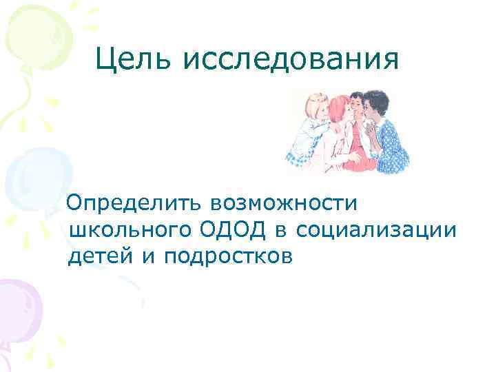 Цель исследования Определить возможности школьного ОДОД в социализации детей и подростков 