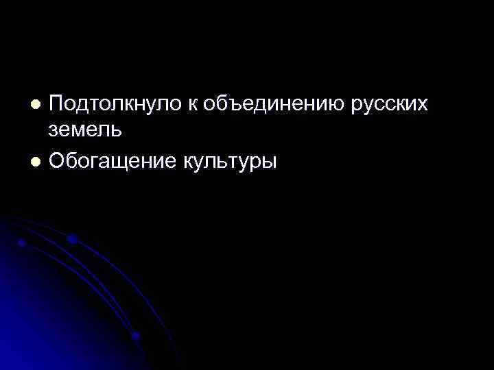 Подтолкнуло к объединению русских земель l Обогащение культуры l 