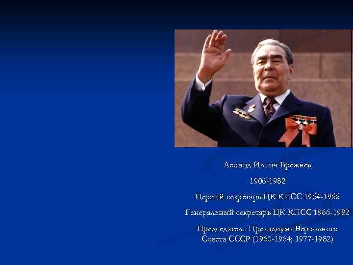 Леонид Ильич Брежнев 1906 -1982 Первый секретарь ЦК КПСС 1964 -1966 Генеральный секретарь ЦК