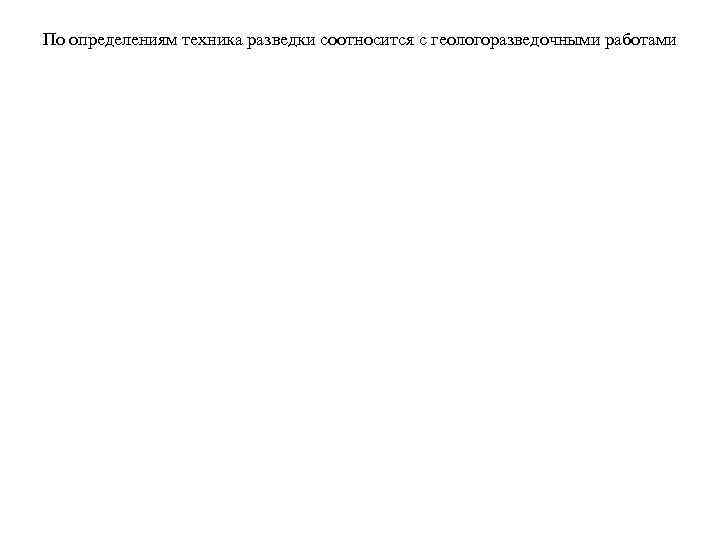 По определениям техника разведки соотносится с геологоразведочными работами 