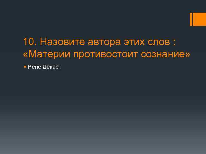 10. Назовите автора этих слов : «Материи противостоит сознание» § Рене Декарт 