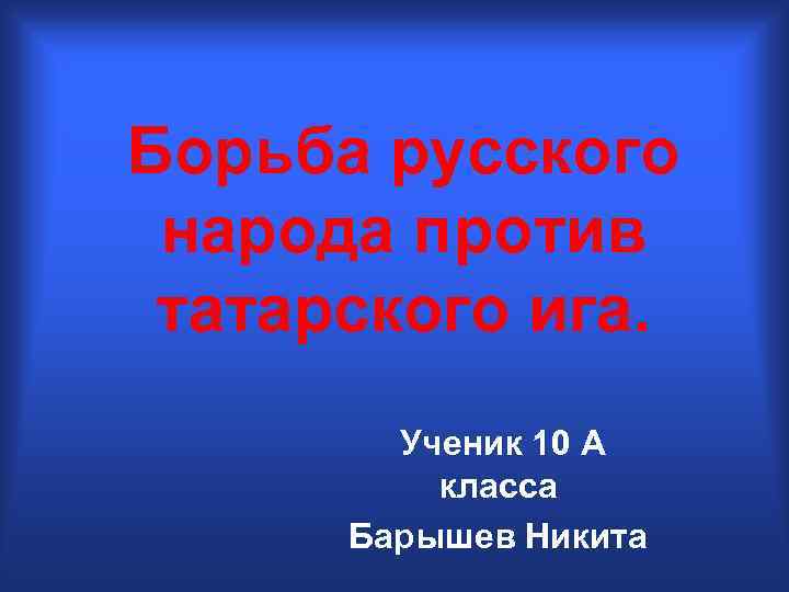 Борьба русского народа против татарского ига. Ученик 10 А класса Барышев Никита 