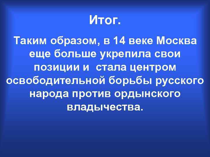 Итог. Таким образом, в 14 веке Москва еще больше укрепила свои позиции и стала
