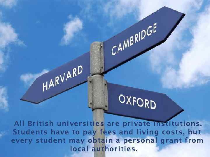 All British universities are private institutions. Students have to pay fees and living costs,