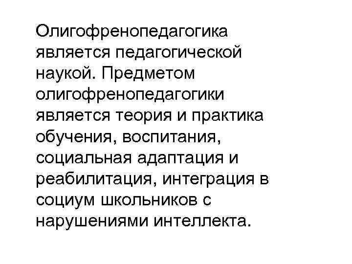 Олигофренопедагогика является педагогической наукой. Предметом олигофренопедагогики является теория и практика обучения, воспитания, социальная адаптация
