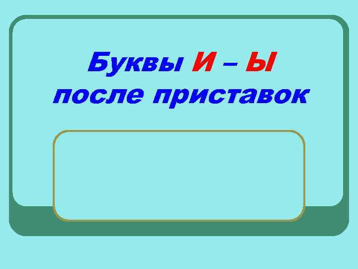 Буквы И – Ы после приставок 